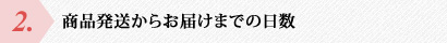 ２．商品発送からお届けまでの日数