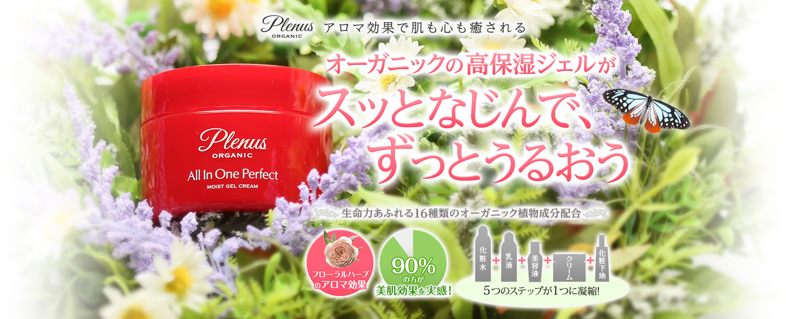 Plenus アロマ効果で肌も心も癒される オーガニックの高保湿ジェルがスッとなじんで、ずっとうるおう生命力あふれる16種類のオーガニック植物成分配合　フローラルハーブのアロマ効果　90%の方が美肌効果を実感　化粧水＋乳液＋美容液＋クリーム＋化粧下地5つのステップが1つに凝縮！