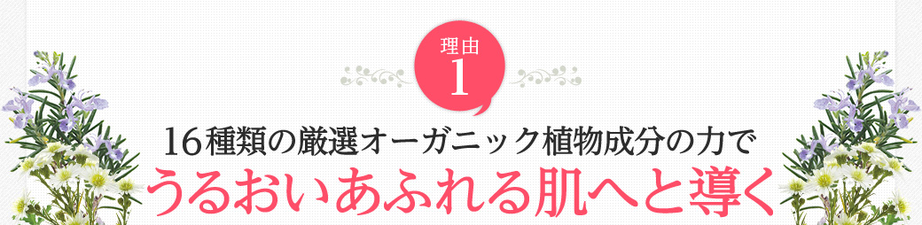 理由1　16種類の厳選オーガニック植物成分の力でうるおいあふれる肌へと導く