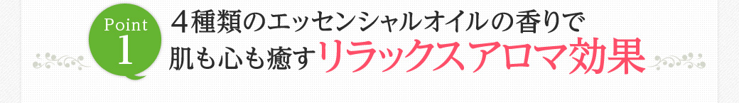 Point1　4種類のエッセンシャルオイルの香りで肌も心も癒すリラックスアロマ効果