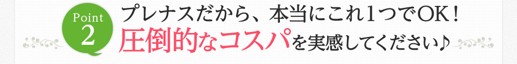 Point2　プレナスだから、本当にこれ1つでOK！圧倒的なコスパを実感してください♪