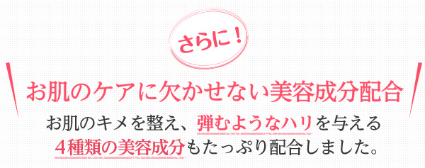 さらに！お肌のケアに欠かせない美容成分配合　お肌のキメを整え、弾むようなハリを与える4種類の美容成分もたっぷり配合しました。