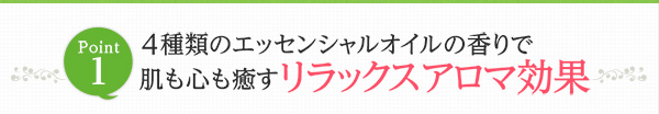 Point1　4種類のエッセンシャルオイルの香りで肌も心も癒すリラックスアロマ効果